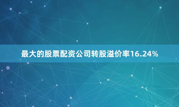 最大的股票配资公司转股溢价率16.24%