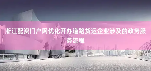 浙江配资门户网优化开办道路货运企业涉及的政务服务流程