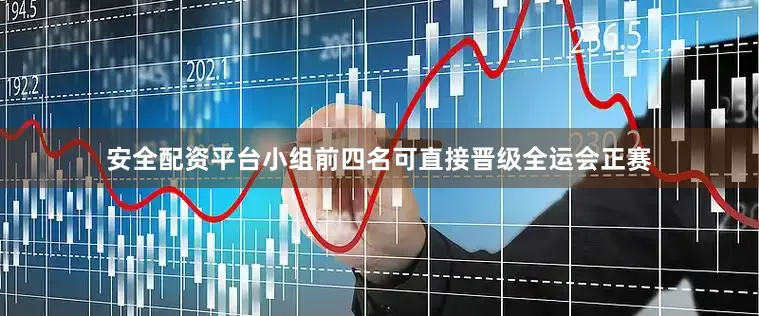 安全配资平台小组前四名可直接晋级全运会正赛