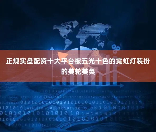 正规实盘配资十大平台被五光十色的霓虹灯装扮的美轮美奂
