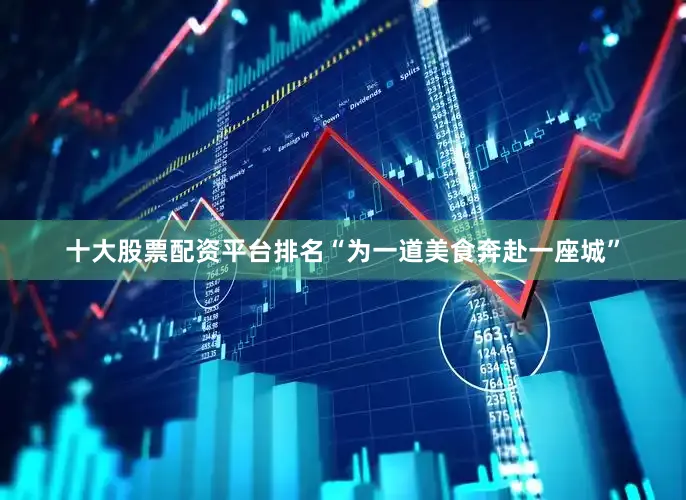 十大股票配资平台排名“为一道美食奔赴一座城”