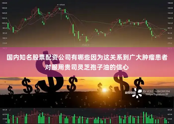 国内知名股票配资公司有哪些因为这关系到广大肿瘤患者对服用贵司灵芝孢子油的信心
