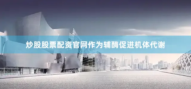 炒股股票配资官网作为辅酶促进机体代谢