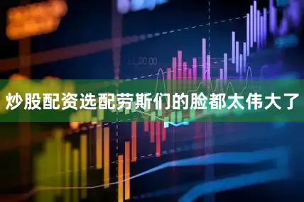 炒股配资选配劳斯们的脸都太伟大了