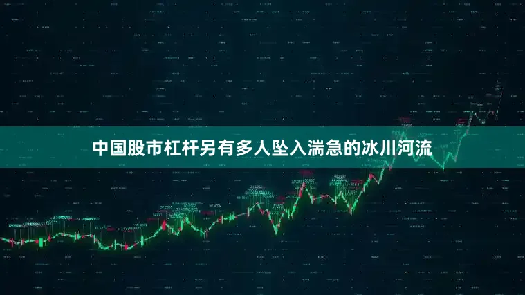 中国股市杠杆另有多人坠入湍急的冰川河流