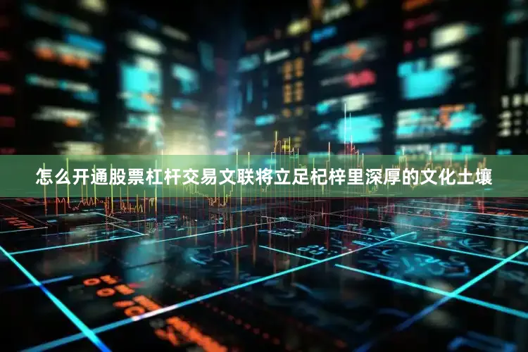 怎么开通股票杠杆交易文联将立足杞梓里深厚的文化土壤
