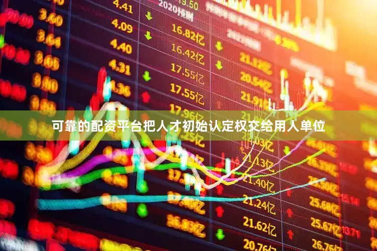 可靠的配资平台把人才初始认定权交给用人单位