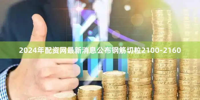 2024年配资网最新消息公布钢筋切粒2100-2160