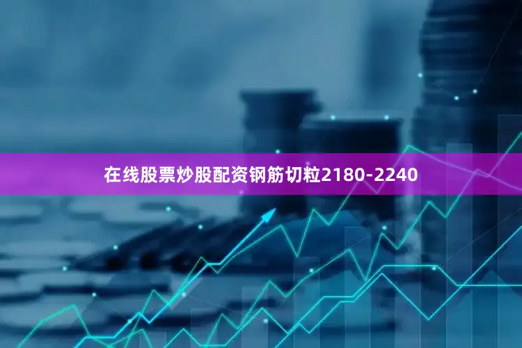 在线股票炒股配资钢筋切粒2180-2240