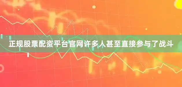 正规股票配资平台官网许多人甚至直接参与了战斗
