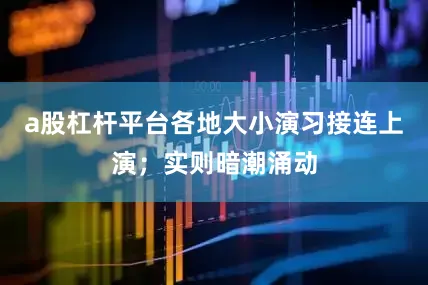 a股杠杆平台各地大小演习接连上演；实则暗潮涌动