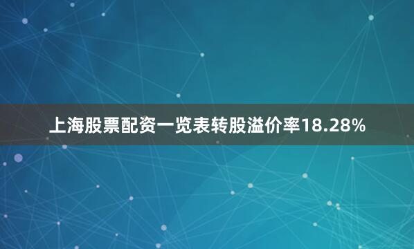 上海股票配资一览表转股溢价率18.28%