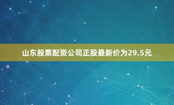 山东股票配资公司正股最新价为29.5元