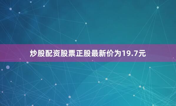 炒股配资股票正股最新价为19.7元