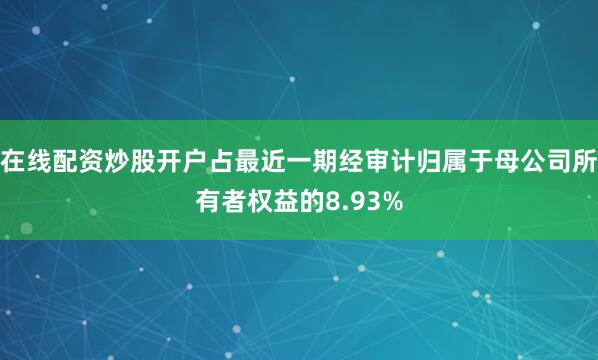 在线配资炒股开户占最近一期经审计归属于母公司所有者权益的8.93%