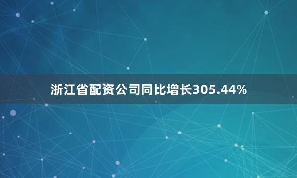 浙江省配资公司同比增长305.44%