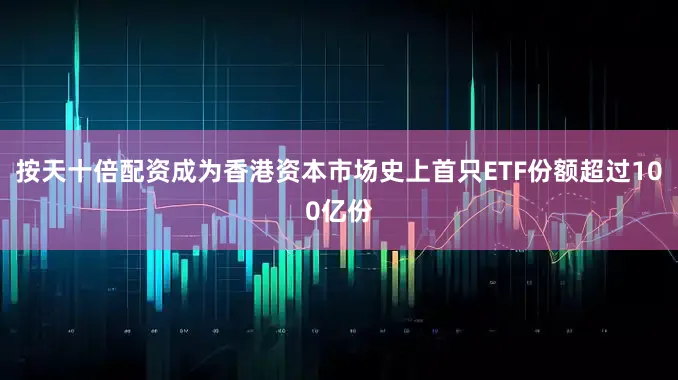 按天十倍配资成为香港资本市场史上首只ETF份额超过100亿份