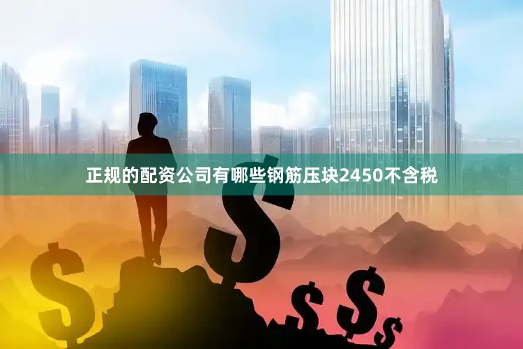 正规的配资公司有哪些钢筋压块2450不含税